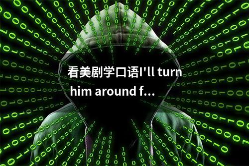 看美剧学口语I'll turn him around for you 我会让他回心转意的