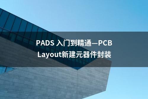 PADS 入门到精通—PCB Layout新建元器件封装