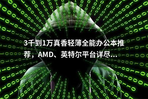 3千到1万真香轻薄全能办公本推荐，AMD、英特尔平台详尽收录