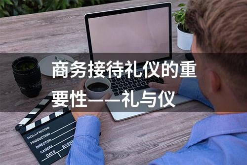 商务接待礼仪的重要性——礼与仪