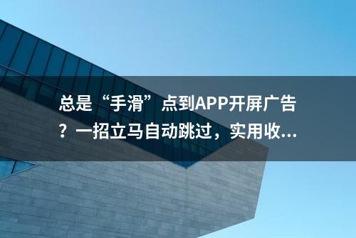 总是“手滑”点到APP开屏广告？一招立马自动跳过，实用收藏