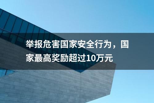 举报危害国家安全行为，国家最高奖励超过10万元