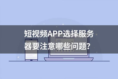 短视频APP选择服务器要注意哪些问题？