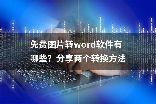 免费图片转word软件有哪些？分享两个转换方法