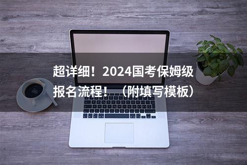 超详细！2024国考保姆级报名流程！（附填写模板）