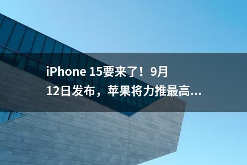 iPhone 15要来了！9月12日发布，苹果将力推最高端机型