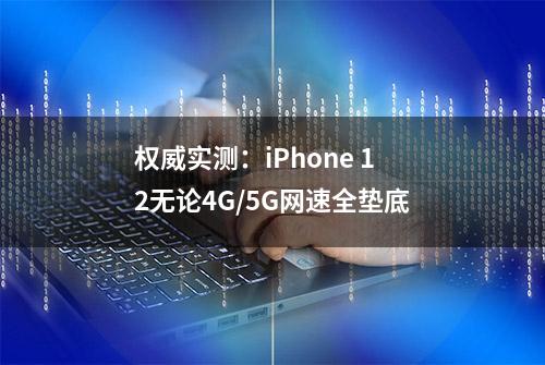 权威实测：iPhone 12无论4G/5G网速全垫底