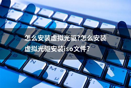 怎么安装虚拟光驱?怎么安装虚拟光驱安装iso文件?