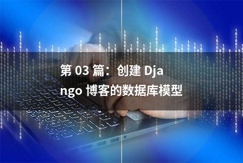 第 03 篇：创建 Django 博客的数据库模型