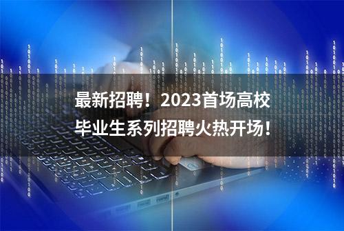 最新招聘！2023首场高校毕业生系列招聘火热开场！