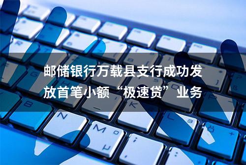 邮储银行万载县支行成功发放首笔小额“极速贷”业务