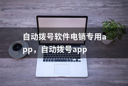 自动拨号软件电销专用app，自动拨号app