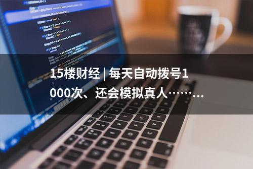 15楼财经 | 每天自动拨号1000次、还会模拟真人……打骚扰电话的竟是机器人