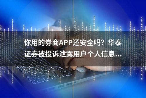 你用的券商APP还安全吗？华泰证券被投诉泄露用户个人信息丨3.15特别报道