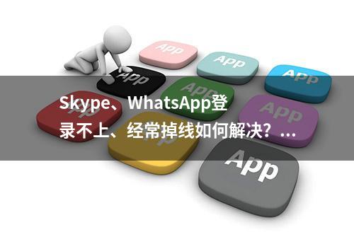 Skype、WhatsApp登录不上、经常掉线如何解决？史上最强攻略