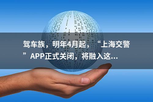 驾车族，明年4月起，“上海交警”APP正式关闭，将融入这里→