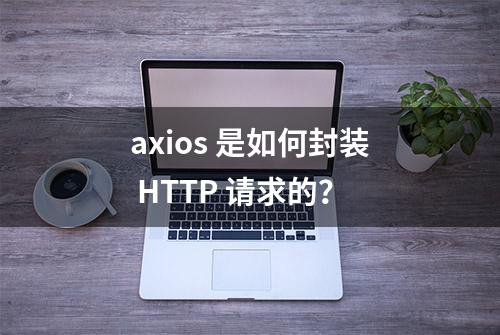 axios 是如何封装 HTTP 请求的？