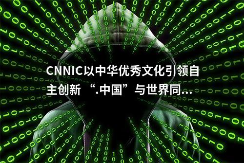 CNNIC以中华优秀文化引领自主创新 “.中国”与世界同行