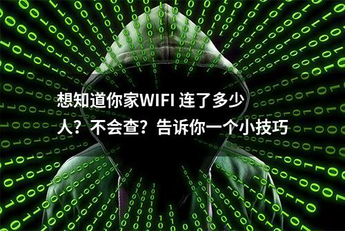 想知道你家WIFI 连了多少人？不会查？告诉你一个小技巧