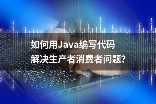 如何用Java编写代码解决生产者消费者问题？