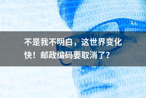 不是我不明白，这世界变化快！邮政编码要取消了？