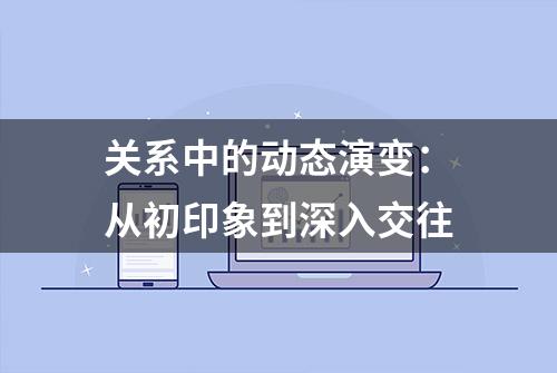 关系中的动态演变：从初印象到深入交往