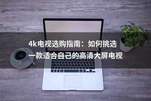 4k电视选购指南：如何挑选一款适合自己的高清大屏电视