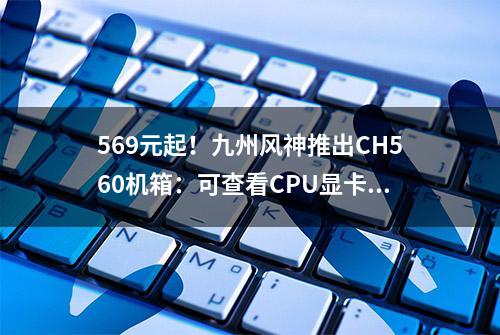 569元起！九州风神推出CH560机箱：可查看CPU显卡温度使用率