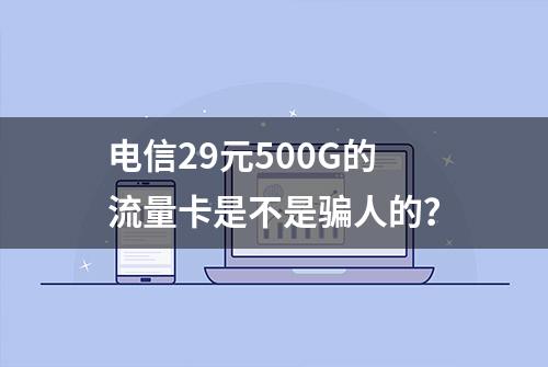 电信29元500G的流量卡是不是骗人的？