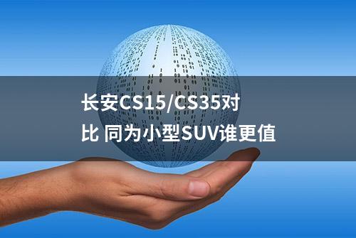 长安CS15/CS35对比 同为小型SUV谁更值