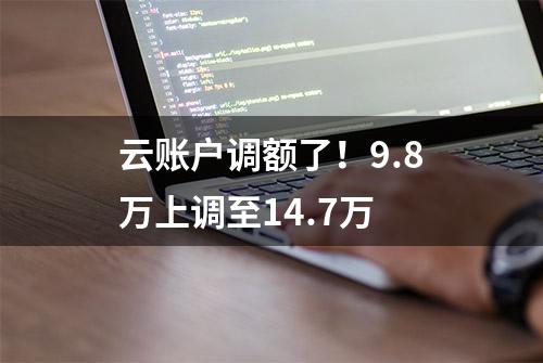 云账户调额了！9.8万上调至14.7万