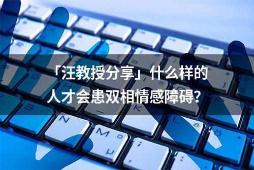 「汪教授分享」什么样的人才会患双相情感障碍？