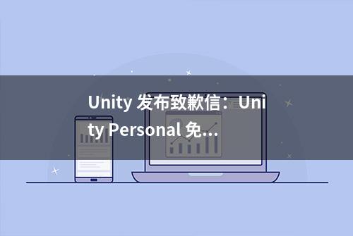 Unity 发布致歉信：Unity Personal 免费上限提高到20万美元