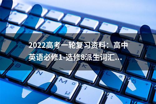 2022高考一轮复习资料：高中英语必修1-选修8派生词汇总