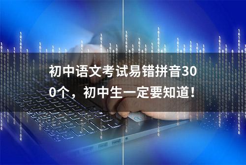 初中语文考试易错拼音300个，初中生一定要知道！