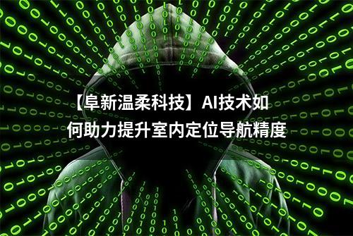 【阜新温柔科技】AI技术如何助力提升室内定位导航精度