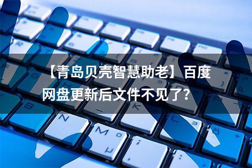 【青岛贝壳智慧助老】百度网盘更新后文件不见了？