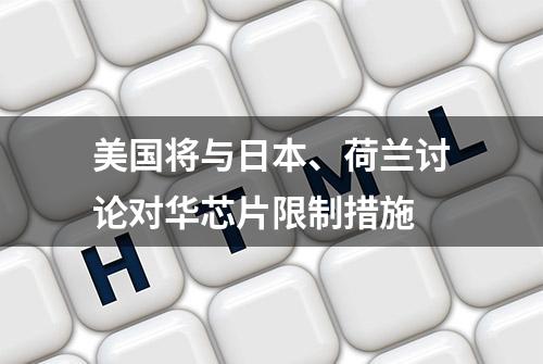 美国将与日本、荷兰讨论对华芯片限制措施