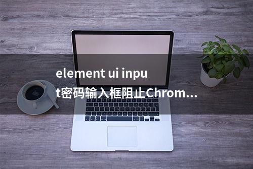 element ui input密码输入框阻止Chrome浏览器弹出用户名密码下拉框