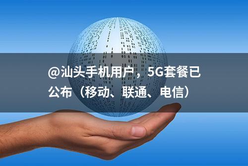 @汕头手机用户，5G套餐已公布（移动、联通、电信）