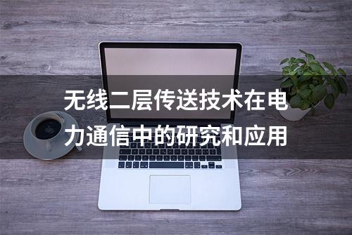 无线二层传送技术在电力通信中的研究和应用