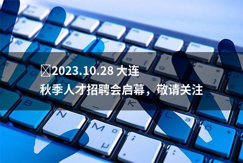 ​2023.10.28 大连秋季人才招聘会启幕，敬请关注