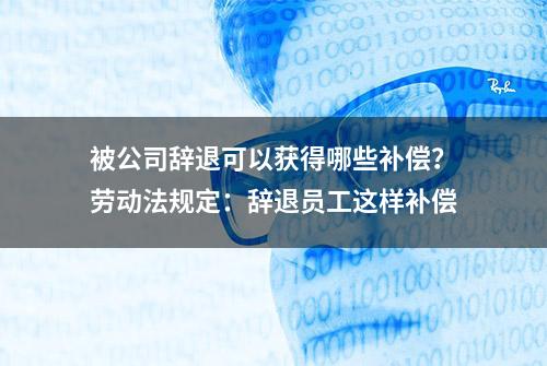 被公司辞退可以获得哪些补偿？劳动法规定：辞退员工这样补偿