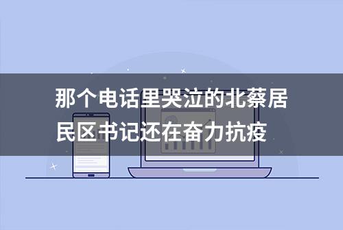 那个电话里哭泣的北蔡居民区书记还在奋力抗疫