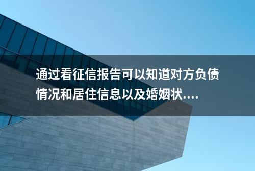 通过看征信报告可以知道对方负债情况和居住信息以及婚姻状...