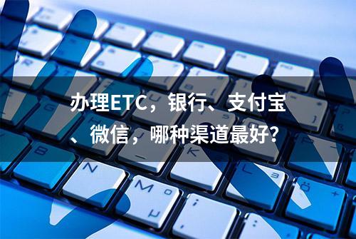 办理ETC，银行、支付宝、微信，哪种渠道最好？