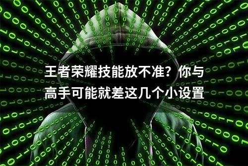 王者荣耀技能放不准？你与高手可能就差这几个小设置