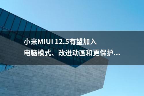 小米MIUI 12.5有望加入电脑模式、改进动画和更保护隐私