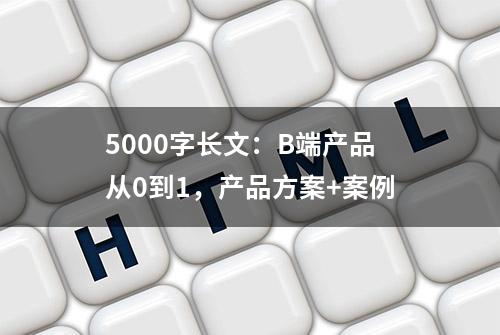 5000字长文：B端产品从0到1，产品方案+案例