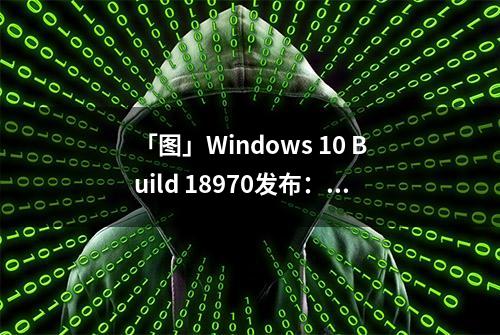 「图」Windows 10 Build 18970发布：增强平板模式 引入云下载功能